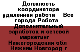 Должность координатора(удаленная работа) - Все города Работа » Дополнительный заработок и сетевой маркетинг   . Нижегородская обл.,Нижний Новгород г.